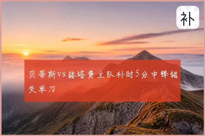贝蒂斯vs赫塔费主队补时5分中锋错失单刀